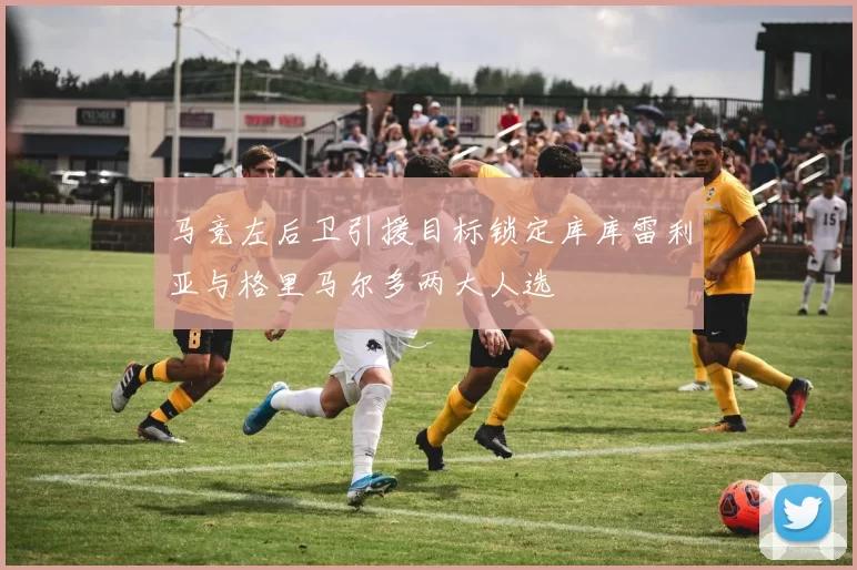 马竞左后卫引援目标锁定库库雷利亚与格里马尔多两大人选