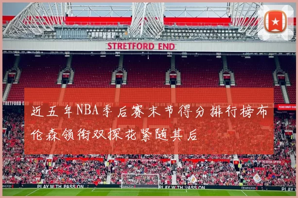近五年NBA季后赛末节得分排行榜布伦森领衔双探花紧随其后