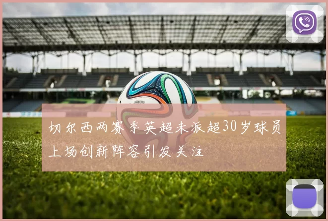切尔西两赛季英超未派超30岁球员上场创新阵容引发关注