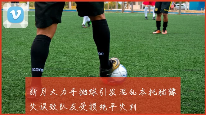 新月大力手抛球引发混乱本托犹豫失误致队友受损绝平失利