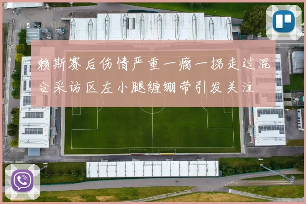 赖斯赛后伤情严重一瘸一拐走过混合采访区左小腿缠绷带引发关注