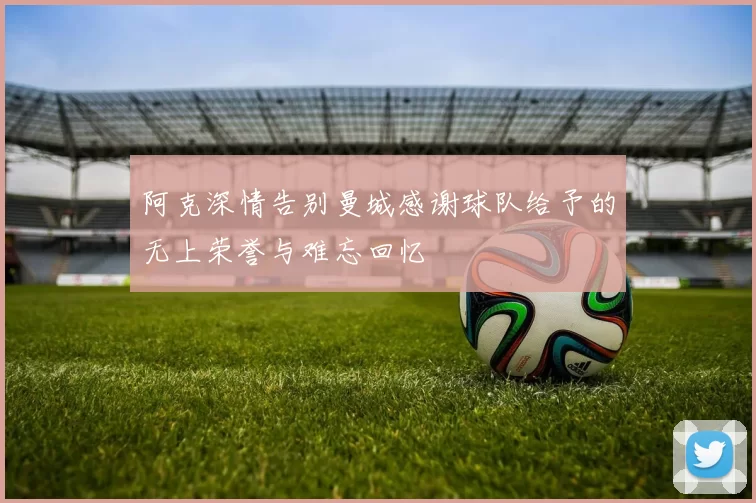 阿克深情告别曼城感谢球队给予的无上荣誉与难忘回忆