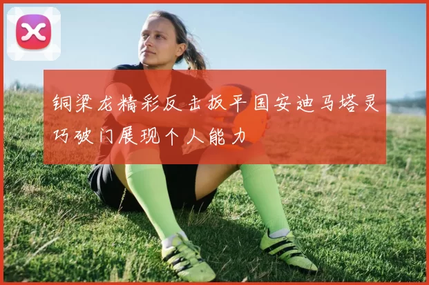 铜梁龙精彩反击扳平国安迪马塔灵巧破门展现个人能力