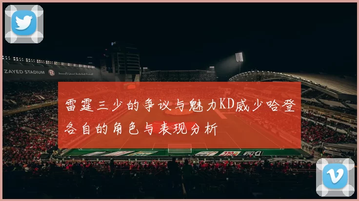 雷霆三少的争议与魅力KD威少哈登各自的角色与表现分析
