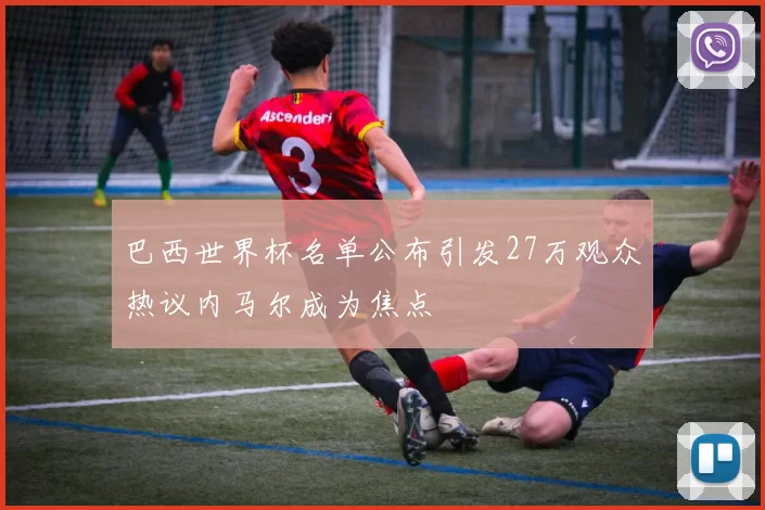 巴西世界杯名单公布引发27万观众热议内马尔成为焦点