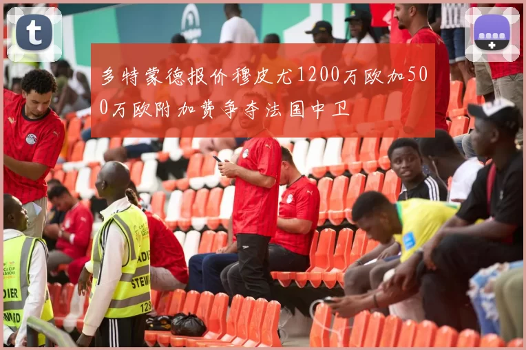 多特蒙德报价穆皮尤1200万欧加500万欧附加费争夺法国中卫