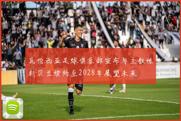 瓦伦西亚足球俱乐部宣布与主教练科贝兰续约至2028年展望未来