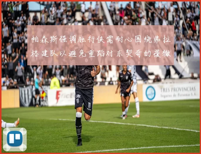 帕森斯强调独行侠需耐心围绕弗拉格建队以避免重蹈对东契奇的覆辙