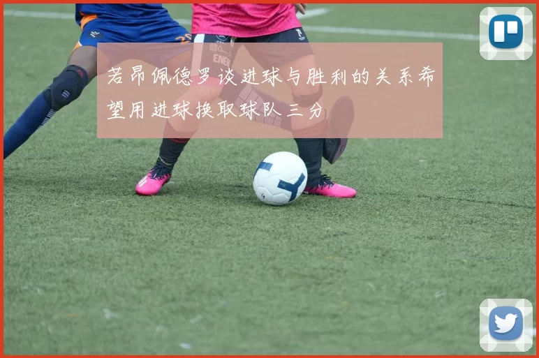 若昂佩德罗谈进球与胜利的关系希望用进球换取球队三分