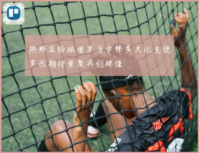 热那亚盼租借罗马中锋多夫比克德罗西期待重聚再创辉煌