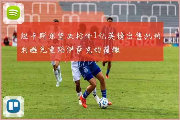 纽卡斯尔坚决标价1亿英镑出售托纳利避免重蹈伊萨克的覆辙