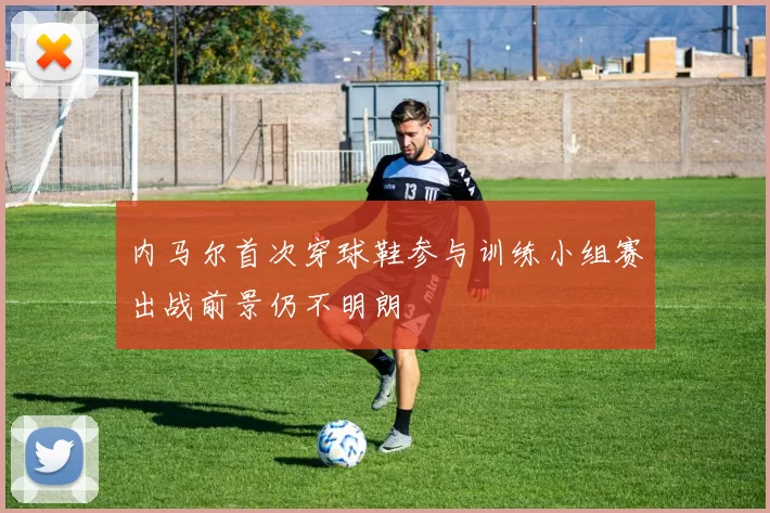 内马尔首次穿球鞋参与训练小组赛出战前景仍不明朗