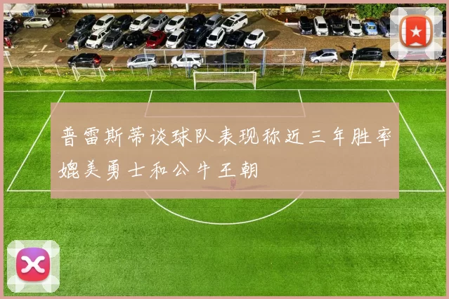 普雷斯蒂谈球队表现称近三年胜率媲美勇士和公牛王朝