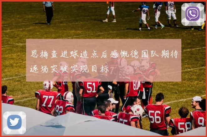 恩梅查进球造点后感慨德国队期待逐场突破实现目标