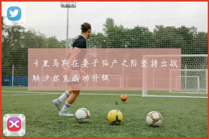 卡里乌斯在妻子临产之际坚持出战助沙尔克成功升级