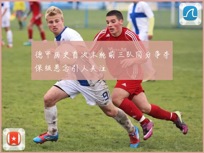 德甲历史首次末轮前三队同分争夺保级悬念引人关注