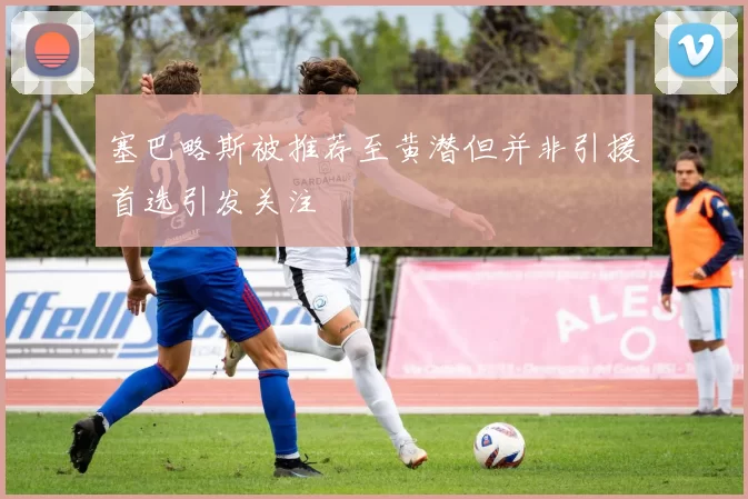 塞巴略斯被推荐至黄潜但并非引援首选引发关注