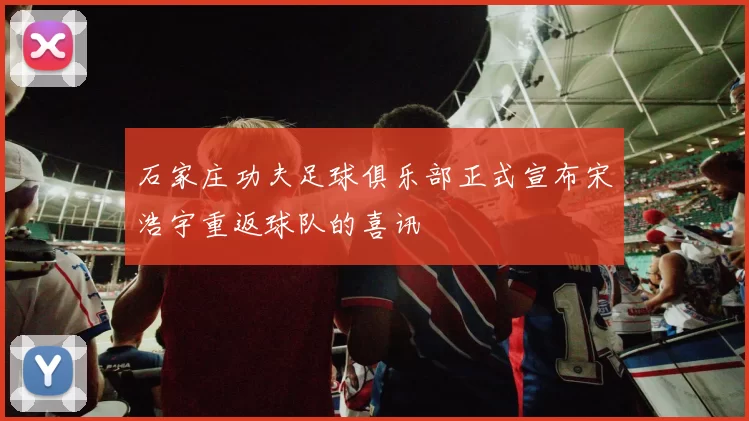 石家庄功夫足球俱乐部正式宣布宋浩宇重返球队的喜讯
