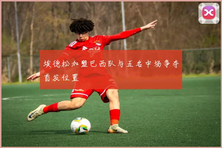 埃德松加盟巴西队与五名中场争夺首发位置