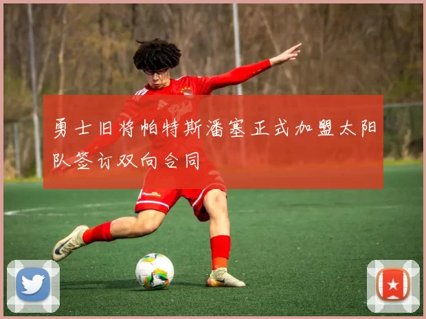 勇士旧将帕特斯潘塞正式加盟太阳队签订双向合同