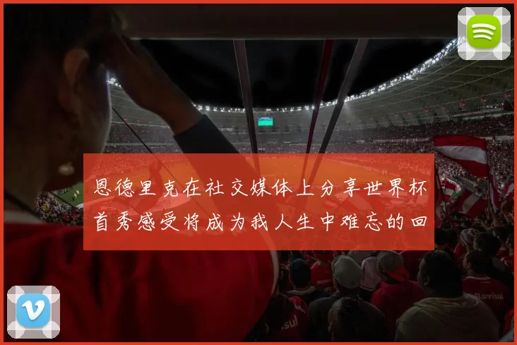 恩德里克在社交媒体上分享世界杯首秀感受将成为我人生中难忘的回忆