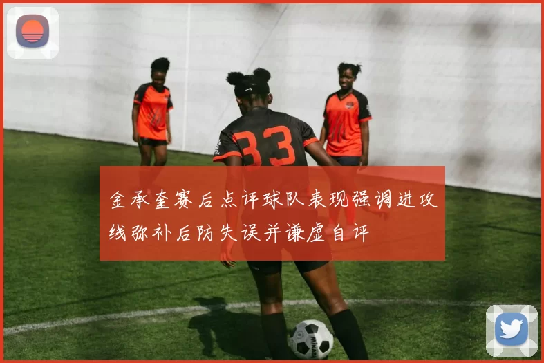 金承奎赛后点评球队表现强调进攻线弥补后防失误并谦虚自评