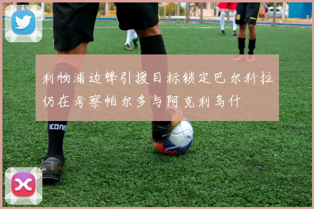 利物浦边锋引援目标锁定巴尔科拉仍在考察帕尔多与阿克利乌什