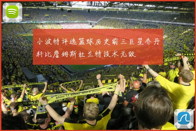小波特评选篮球历史前三巨星乔丹科比詹姆斯杜兰特技术无敌